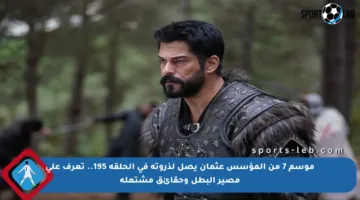 موسم 7 من المؤسس عثمان يصل لذروته في الحلقة 195.. تعرف على مصير البطل وحقائق مشتعلة